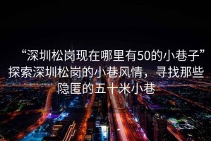 “深圳松崗現(xiàn)在哪里有50的小巷子”探索深圳松崗的小巷風(fēng)情，尋找那些隱匿的五十米小巷