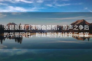 張碧晨廈門演唱會延期，原聲之爭后的華麗回歸，粉絲期待再續音樂盛宴