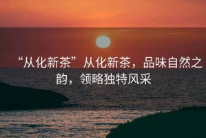 “從化新茶”從化新茶，品味自然之韻，領略獨特風采
