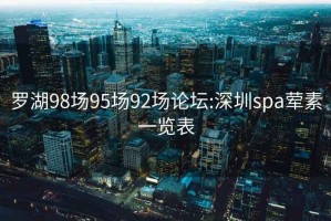 羅湖98場95場92場論壇:深圳spa葷素一覽表