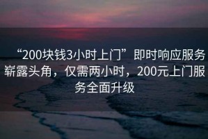“200塊錢3小時上門”即時響應(yīng)服務(wù)嶄露頭角，僅需兩小時，200元上門服務(wù)全面升級