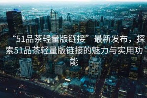 “51品茶輕量版鏈接”最新發(fā)布，探索51品茶輕量版鏈接的魅力與實用功能