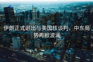 伊朗正式退出與美國核談判，中東局勢再掀波瀾