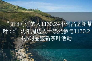 “沈陽附近的人1130.24小時(shí)品鑒新茶葉.cc”沈陽周邊人士熱烈參與1130.24小時(shí)品鑒新茶葉活動(dòng)