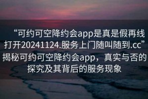 “可約可空降約會(huì)app是真是假再線打開20241124.服務(wù)上門隨叫隨到.cc”揭秘可約可空降約會(huì)app，真實(shí)與否的探究及其背后的服務(wù)現(xiàn)象