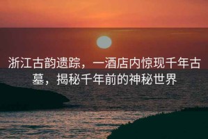 浙江古韻遺蹤，一酒店內驚現千年古墓，揭秘千年前的神秘世界