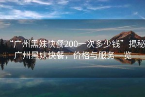 “廣州黑妹快餐200一次多少錢”揭秘廣州黑妹快餐，價格與服務一覽