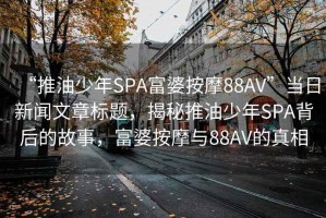 “推油少年SPA富婆按摩88AV”當(dāng)日新聞文章標(biāo)題，揭秘推油少年SPA背后的故事，富婆按摩與88AV的真相