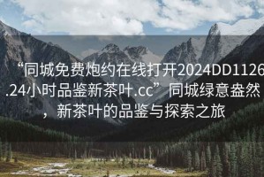 “同城免費炮約在線打開2024DD1126.24小時品鑒新茶葉.cc”同城綠意盎然，新茶葉的品鑒與探索之旅