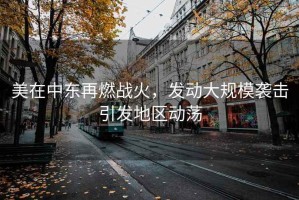 美在中東再燃戰火，發動大規模襲擊引發地區動蕩