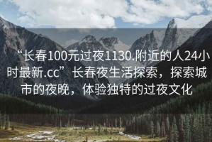 “長春100元過夜1130.附近的人24小時最新.cc”長春夜生活探索，探索城市的夜晚，體驗獨特的過夜文化