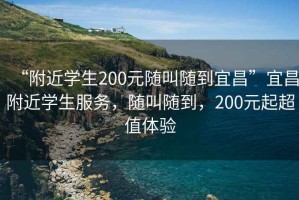“附近學生200元隨叫隨到宜昌”宜昌附近學生服務，隨叫隨到，200元起超值體驗