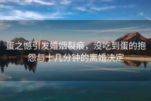 蛋之憾引發(fā)婚姻裂痕，沒吃到蛋的抱怨與十幾分鐘的離婚決定