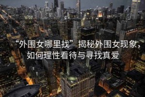 “外圍女哪里找”揭秘外圍女現象，如何理性看待與尋找真愛