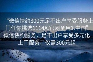 “微信快約300元足不出戶享受服務上門任你挑選1114A.官網備用1.中國”微信快約服務，足不出戶享受多元化上門服務，僅需300元起