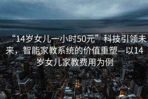 “14歲女兒一小時50元”科技引領未來，智能家教系統的價值重塑—以14歲女兒家教費用為例