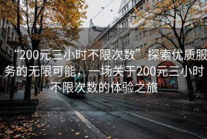 “200元三小時不限次數”探索優質服務的無限可能，一場關于200元三小時不限次數的體驗之旅