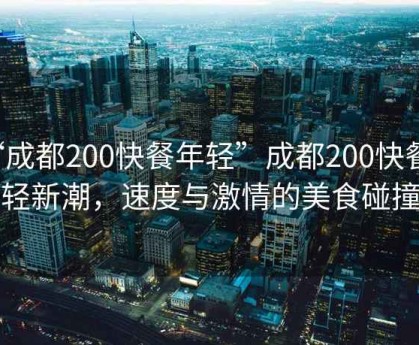 “成都200快餐年輕”成都200快餐年輕新潮，速度與激情的美食碰撞