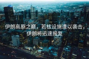 伊朗高原之巔，若核設施遭以襲擊，伊朗將迅速報復