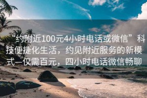 “約附近100元4小時電話或微信”科技便捷化生活，約見附近服務(wù)的新模式—僅需百元，四小時電話微信暢聊