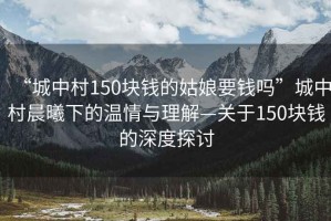“城中村150塊錢的姑娘要錢嗎”城中村晨曦下的溫情與理解—關于150塊錢的深度探討