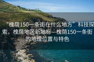 “槐蔭150一條街在什么地方”科技探索，槐蔭地區新地標—槐蔭150一條街的地理位置與特色