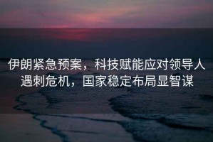 伊朗緊急預案，科技賦能應對領導人遇刺危機，國家穩定布局顯智謀