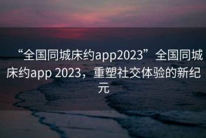 “全國同城床約app2023”全國同城床約app 2023，重塑社交體驗的新紀元