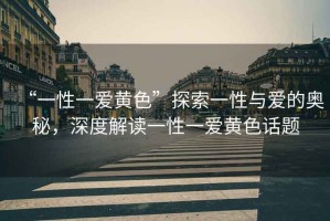 “一性一愛黃色”探索一性與愛的奧秘，深度解讀一性一愛黃色話題