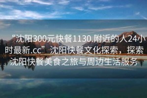 “沈陽300元快餐1130.附近的人24小時最新.cc”沈陽快餐文化探索，探索沈陽快餐美食之旅與周邊生活服務