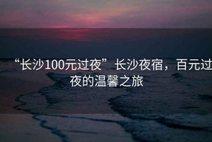 “長(zhǎng)沙100元過(guò)夜”長(zhǎng)沙夜宿，百元過(guò)夜的溫馨之旅