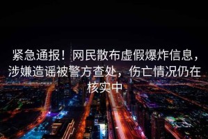 緊急通報！網民散布虛假爆炸信息，涉嫌造謠被警方查處，傷亡情況仍在核實中