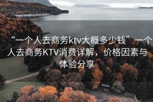 “一個人去商務ktv大概多少錢”一個人去商務KTV消費詳解，價格因素與體驗分享
