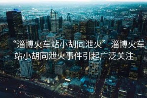 “淄博火車站小胡同泄火”淄博火車站小胡同泄火事件引起廣泛關(guān)注