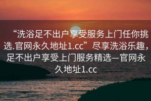 “洗浴足不出戶享受服務上門任你挑選.官網永久地址1.cc”盡享洗浴樂趣，足不出戶享受上門服務精選—官網永久地址1.cc
