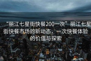“麗江七星街快餐200一次”麗江七星街快餐市場的新動態，一次快餐體驗的價值與探索