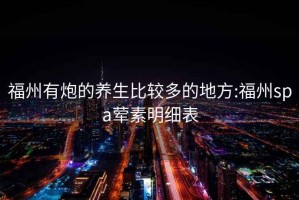 福州有炮的養生比較多的地方:福州spa葷素明細表