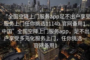 “全國空降上門服務app足不出戶享受服務上門任你挑選1114b.官網備用1.中國”全國空降上門服務app，足不出戶享受多元化服務上門，任你挑選—官網備用1