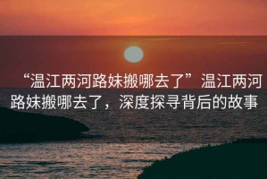 “溫江兩河路妹搬哪去了”溫江兩河路妹搬哪去了，深度探尋背后的故事