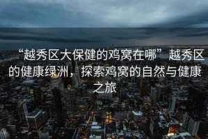 “越秀區大保健的雞窩在哪”越秀區的健康綠洲，探索雞窩的自然與健康之旅