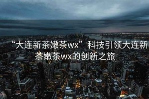 “大連新茶嫩茶wx”科技引領大連新茶嫩茶wx的創新之旅