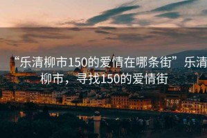 “樂清柳市150的愛情在哪條街”樂清柳市，尋找150的愛情街