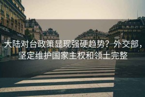 大陸對臺政策顯現強硬趨勢？外交部，堅定維護國家主權和領土完整