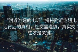 “附近泡妞的電話”揭秘附近泡妞電話背后的真相，社交需謹慎，真實交往才是關鍵