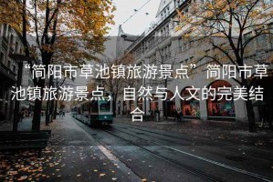 “簡陽市草池鎮旅游景點”簡陽市草池鎮旅游景點，自然與人文的完美結合