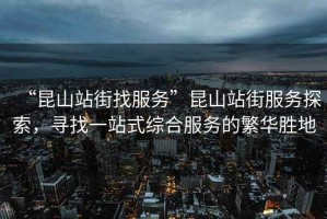 “昆山站街找服務(wù)”昆山站街服務(wù)探索，尋找一站式綜合服務(wù)的繁華勝地