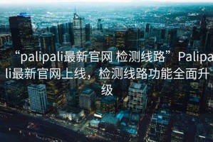 “palipali最新官網 檢測線路”Palipali最新官網上線，檢測線路功能全面升級