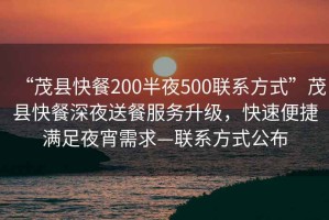 “茂縣快餐200半夜500聯(lián)系方式”茂縣快餐深夜送餐服務(wù)升級(jí)，快速便捷滿足夜宵需求—聯(lián)系方式公布