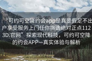 “可約可空降約會(huì)app是真是假足不出戶(hù)享受服務(wù)上門(mén)任你挑選絕對(duì)正點(diǎn)1123D.官網(wǎng)”探索現(xiàn)代科技，可約可空降的約會(huì)APP—真實(shí)體驗(yàn)與解析