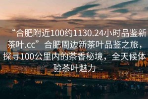 “合肥附近100約1130.24小時品鑒新茶葉.cc”合肥周邊新茶葉品鑒之旅，探尋100公里內的茶香秘境，全天候體驗茶葉魅力